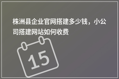 [year]株洲县企业官网搭建多少钱，小公司搭建网站如何收费