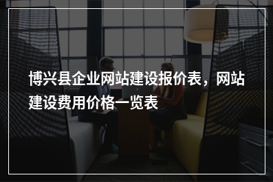 [year]博兴县企业网站建设报价表，网站建设费用价格一览表