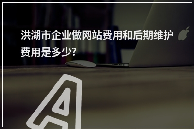 [year]洪湖市企业做网站费用和后期维护费用是多少?