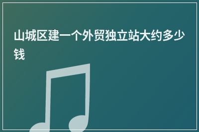 [year]山城区建一个外贸独立站大约多少钱