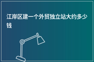 [year]江岸区建一个外贸独立站大约多少钱