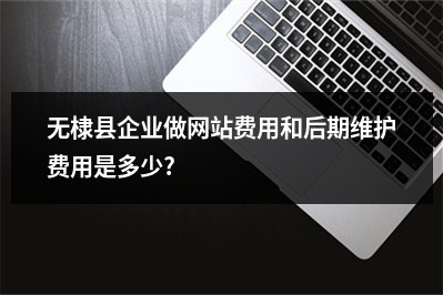 [year]无棣县企业做网站费用和后期维护费用是多少?
