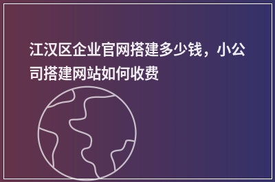 [year]江汉区企业官网搭建多少钱，小公司搭建网站如何收费
