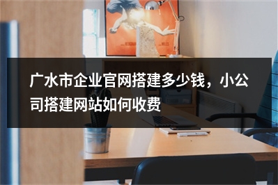[year]广水市企业官网搭建多少钱，小公司搭建网站如何收费
