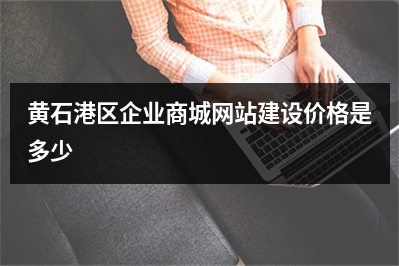 [year]黄石港区企业商城网站建设价格是多少