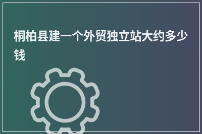 [year]桐柏县建一个外贸独立站大约多少钱