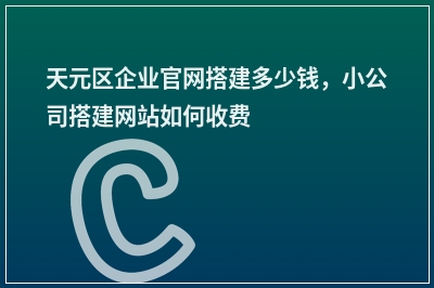 [year]天元区企业官网搭建多少钱，小公司搭建网站如何收费