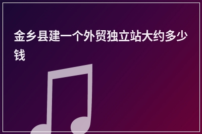 [year]金乡县建一个外贸独立站大约多少钱