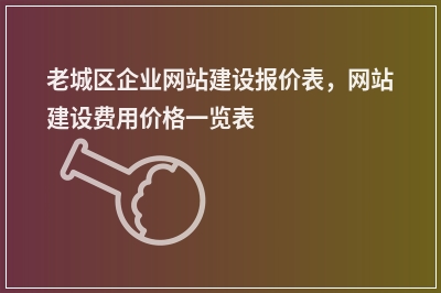 [year]老城区企业网站建设报价表，网站建设费用价格一览表