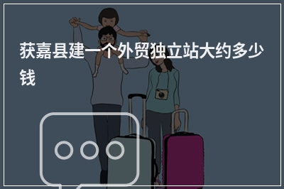 [year]获嘉县建一个外贸独立站大约多少钱