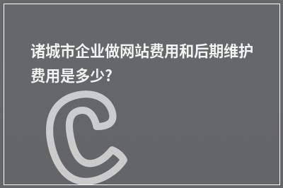 [year]诸城市企业做网站费用和后期维护费用是多少?