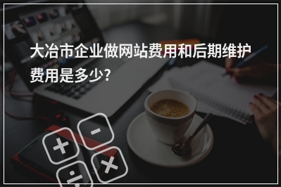 [year]大冶市企业做网站费用和后期维护费用是多少?