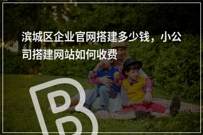 [year]滨城区企业官网搭建多少钱，小公司搭建网站如何收费