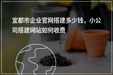 [year]宜都市企业官网搭建多少钱，小公司搭建网站如何收费