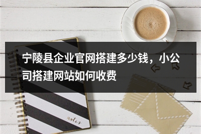 [year]宁陵县企业官网搭建多少钱，小公司搭建网站如何收费
