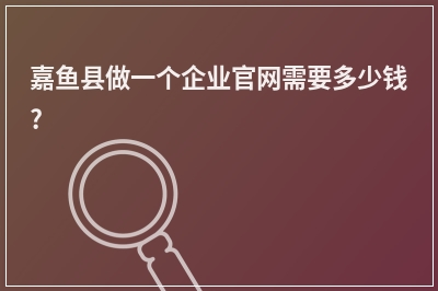 [year]嘉鱼县做一个企业官网需要多少钱?