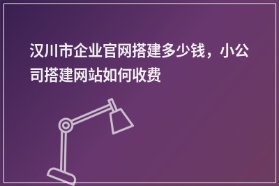 [year]汉川市企业官网搭建多少钱，小公司搭建网站如何收费