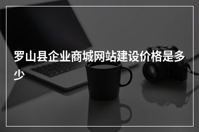 [year]罗山县企业商城网站建设价格是多少