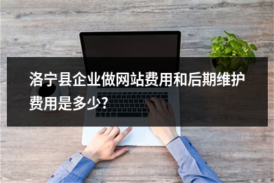 [year]洛宁县企业做网站费用和后期维护费用是多少?