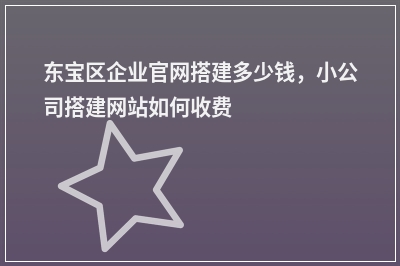 [year]东宝区企业官网搭建多少钱，小公司搭建网站如何收费
