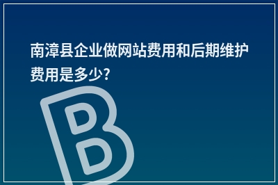 [year]南漳县企业做网站费用和后期维护费用是多少?