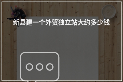 [year]新县建一个外贸独立站大约多少钱