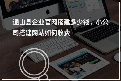 [year]通山县企业官网搭建多少钱，小公司搭建网站如何收费