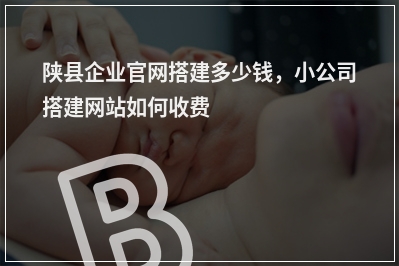 [year]陕县企业官网搭建多少钱，小公司搭建网站如何收费
