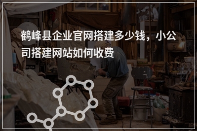[year]鹤峰县企业官网搭建多少钱，小公司搭建网站如何收费
