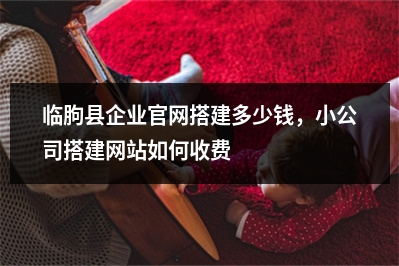 [year]临朐县企业官网搭建多少钱，小公司搭建网站如何收费