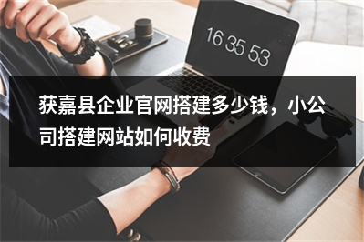 [year]获嘉县企业官网搭建多少钱，小公司搭建网站如何收费