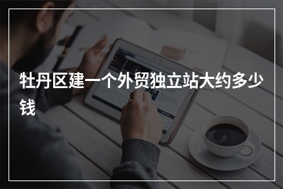 [year]牡丹区建一个外贸独立站大约多少钱