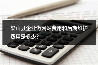 [year]梁山县企业做网站费用和后期维护费用是多少?