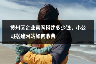 [year]黄州区企业官网搭建多少钱，小公司搭建网站如何收费