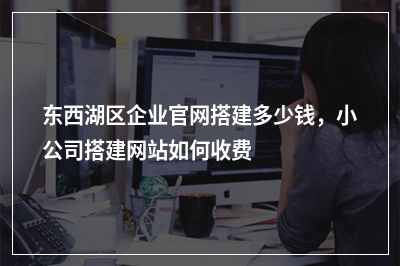 [year]东西湖区企业官网搭建多少钱，小公司搭建网站如何收费