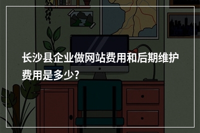 [year]长沙县企业做网站费用和后期维护费用是多少?