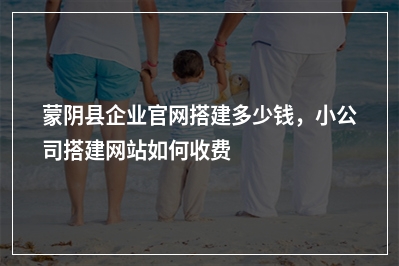 [year]蒙阴县企业官网搭建多少钱，小公司搭建网站如何收费