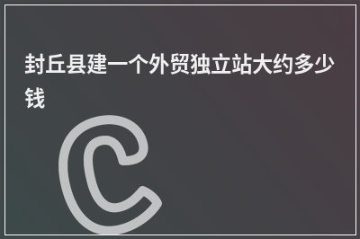 [year]封丘县建一个外贸独立站大约多少钱