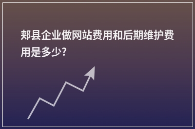 [year]郏县企业做网站费用和后期维护费用是多少?