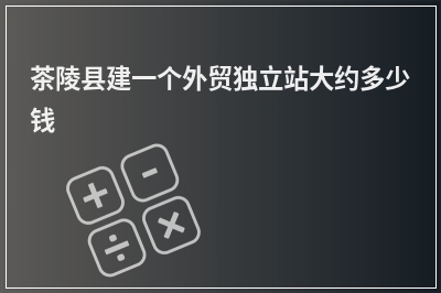 [year]茶陵县建一个外贸独立站大约多少钱