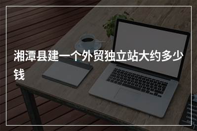 [year]湘潭县建一个外贸独立站大约多少钱