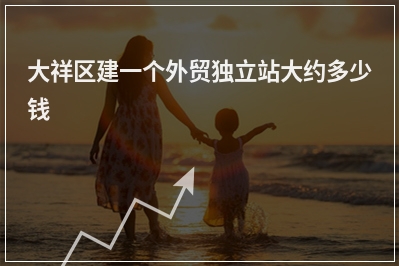 [year]大祥区建一个外贸独立站大约多少钱