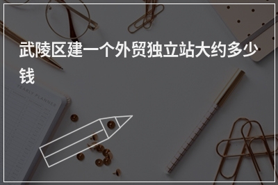 [year]武陵区建一个外贸独立站大约多少钱