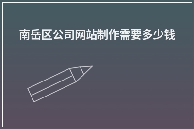 [year]南岳区公司网站制作需要多少钱