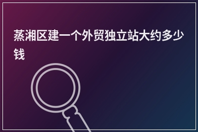 [year]蒸湘区建一个外贸独立站大约多少钱
