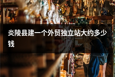 [year]炎陵县建一个外贸独立站大约多少钱