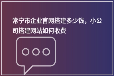 [year]常宁市企业官网搭建多少钱，小公司搭建网站如何收费