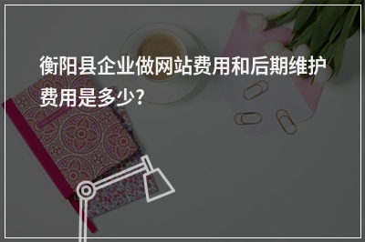 [year]衡阳县企业做网站费用和后期维护费用是多少?