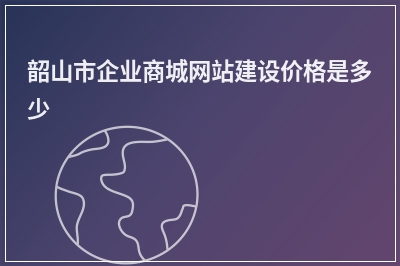 [year]韶山市企业商城网站建设价格是多少