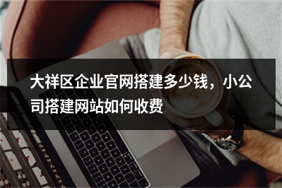 [year]大祥区企业官网搭建多少钱，小公司搭建网站如何收费